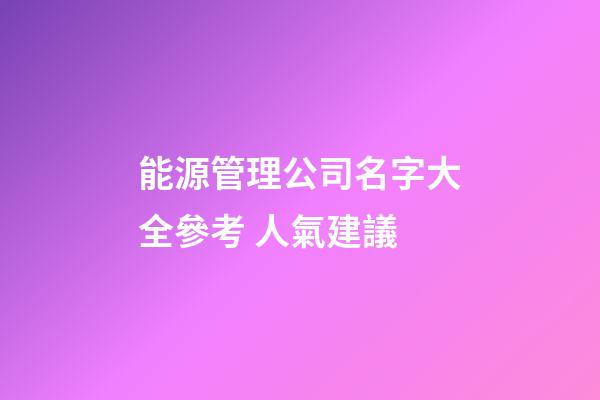 能源管理公司名字大全參考 人氣建議-第1張-公司起名-玄機(jī)派